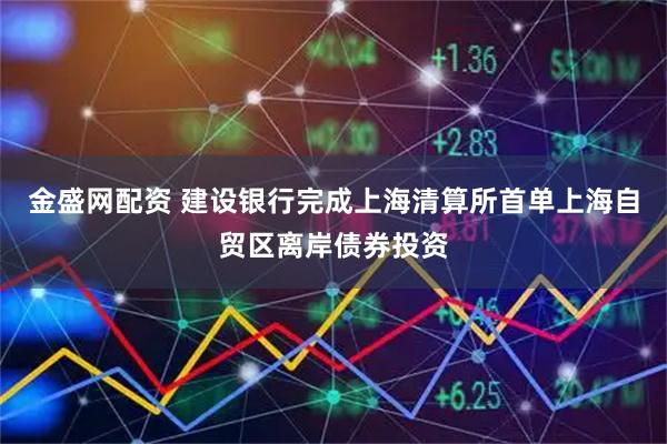 金盛网配资 建设银行完成上海清算所首单上海自贸区离岸债券投资
