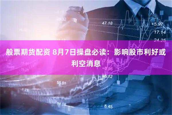 般票期货配资 8月7日操盘必读：影响股市利好或利空消息