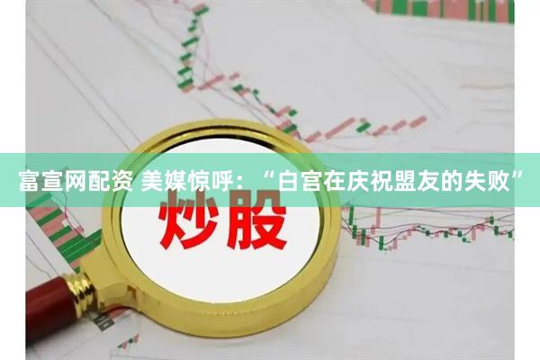 富宣网配资 美媒惊呼：“白宫在庆祝盟友的失败”