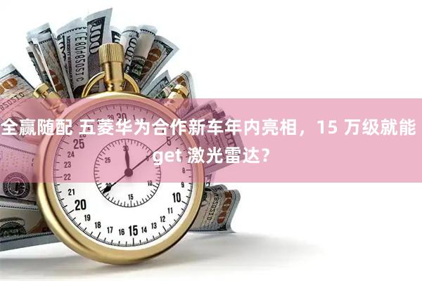 全赢随配 五菱华为合作新车年内亮相，15 万级就能 get 激光雷达？