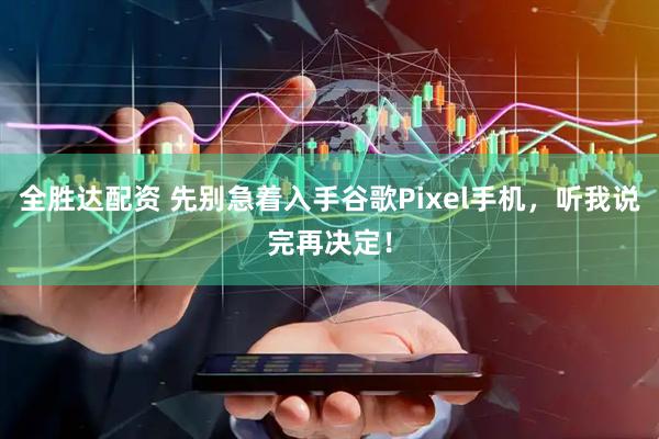 全胜达配资 先别急着入手谷歌Pixel手机，听我说完再决定！