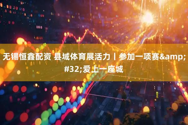 无锡恒鑫配资 县域体育展活力丨参加一项赛 爱上一座城