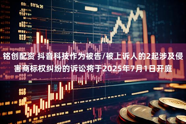 铭创配资 抖音科技作为被告/被上诉人的2起涉及侵害商标权纠纷的诉讼将于2025年7月1日开庭