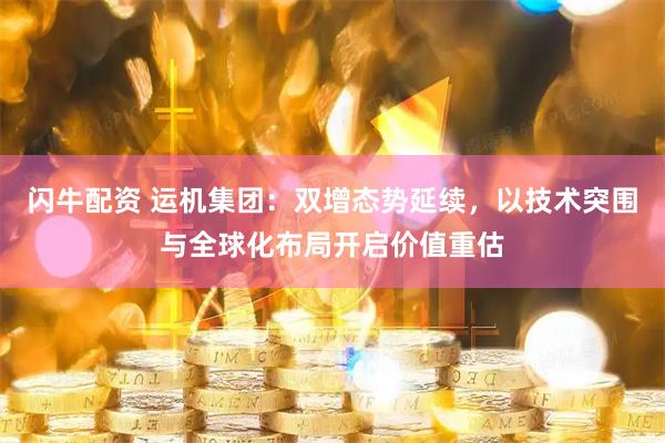 闪牛配资 运机集团：双增态势延续，以技术突围与全球化布局开启价值重估