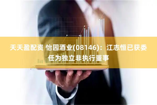 天天盈配资 怡园酒业(08146)：江志恒已获委任为独立非执行董事