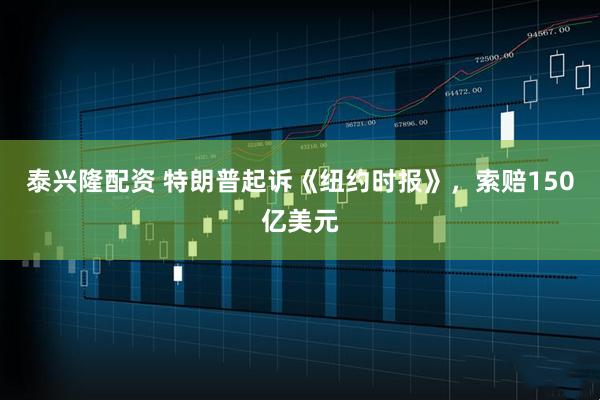 泰兴隆配资 特朗普起诉《纽约时报》，索赔150亿美元