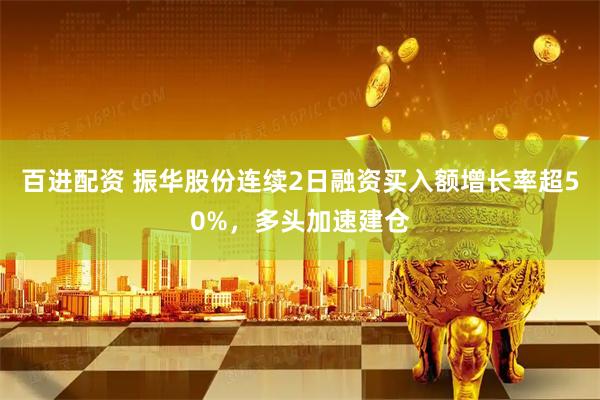 百进配资 振华股份连续2日融资买入额增长率超50%，多头加速建仓