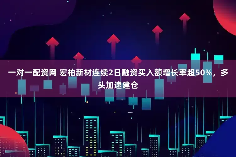 一对一配资网 宏柏新材连续2日融资买入额增长率超50%，多头加速建仓