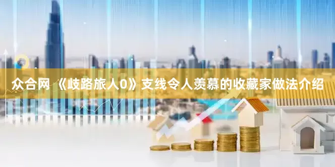 众合网 《歧路旅人0》支线令人羡慕的收藏家做法介绍