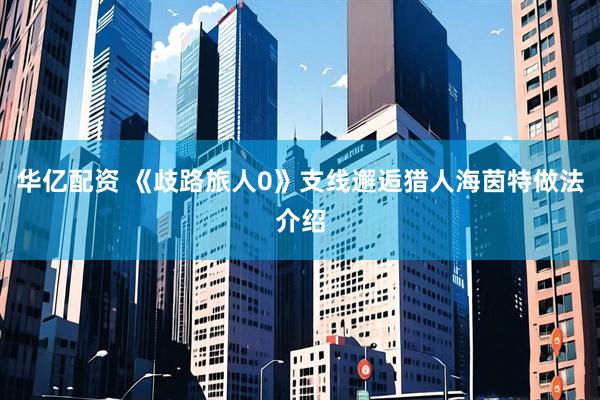 华亿配资 《歧路旅人0》支线邂逅猎人海茵特做法介绍