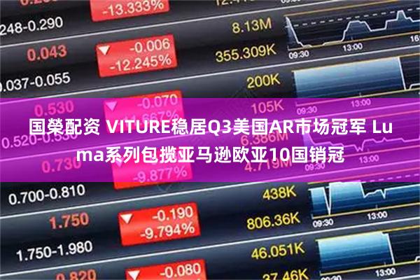 国榮配资 VITURE稳居Q3美国AR市场冠军 Luma系列包揽亚马逊欧亚10国销冠