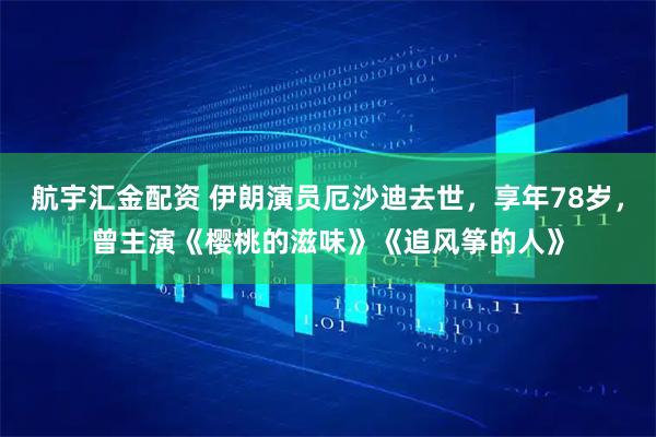 航宇汇金配资 伊朗演员厄沙迪去世，享年78岁，曾主演《樱桃的滋味》《追风筝的人》