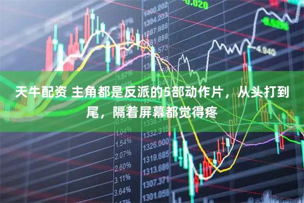 天牛配资 主角都是反派的5部动作片，从头打到尾，隔着屏幕都觉得疼