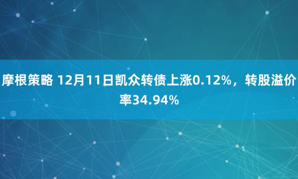 摩根策略 12月11日凯众转债上涨0.12%，转股溢价率34.94%