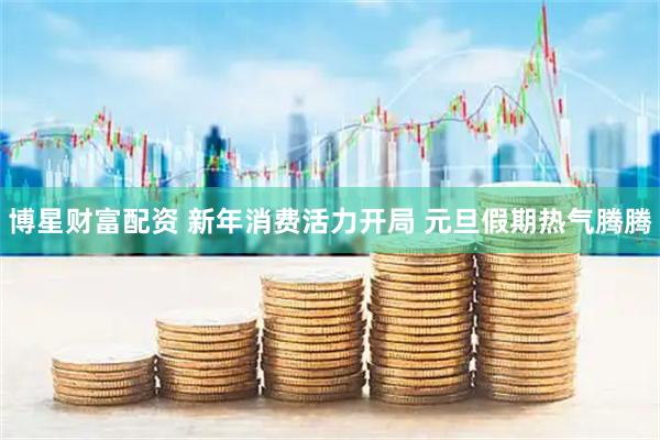 博星财富配资 新年消费活力开局 元旦假期热气腾腾