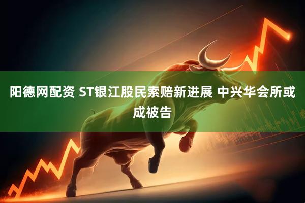 阳德网配资 ST银江股民索赔新进展 中兴华会所或成被告
