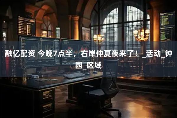 融亿配资 今晚7点半，右岸仲夏夜来了！_活动_钟园_区域