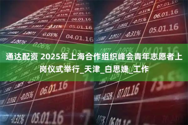 通达配资 2025年上海合作组织峰会青年志愿者上岗仪式举行_天津_白思婕_工作