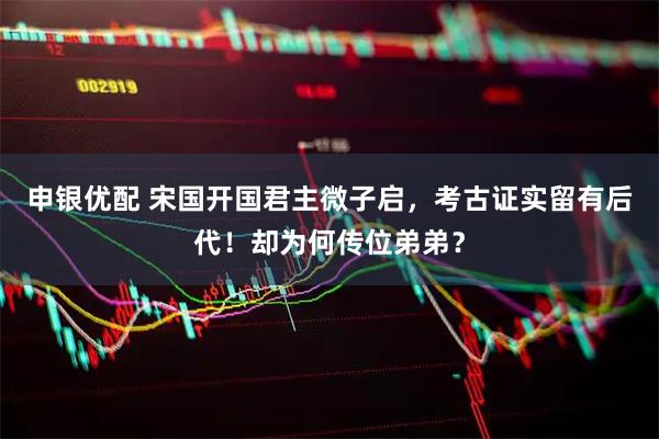 申银优配 宋国开国君主微子启，考古证实留有后代！却为何传位弟弟？