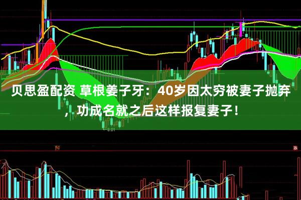 贝思盈配资 草根姜子牙：40岁因太穷被妻子抛弃，功成名就之后这样报复妻子！