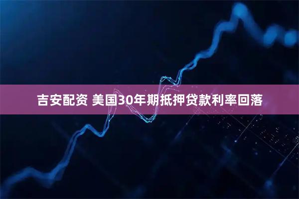 吉安配资 美国30年期抵押贷款利率回落