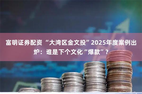 富明证券配资 “大湾区金文投”2025年度案例出炉：谁是下个文化“爆款”？