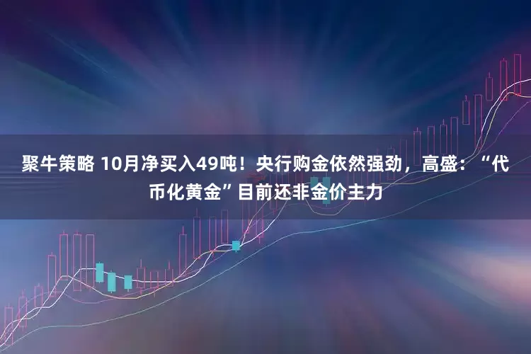 聚牛策略 10月净买入49吨！央行购金依然强劲，高盛：“代币化黄金”目前还非金价主力