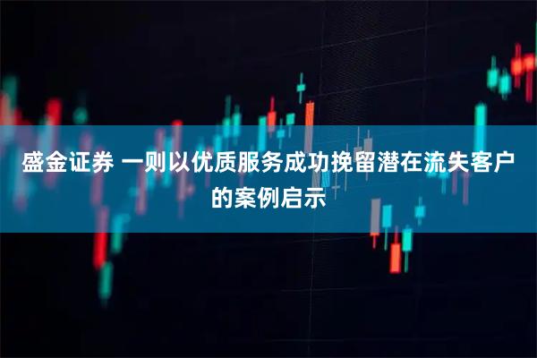 盛金证券 一则以优质服务成功挽留潜在流失客户的案例启示