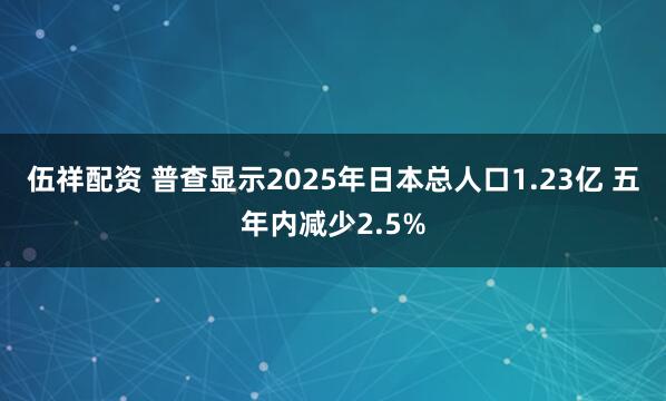 伍祥配资 普查显示2025年日本总人口1.23亿 五年内减少2.5%
